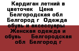 Кардиган летний в цветочек › Цена ­ 300 - Белгородская обл., Белгород г. Одежда, обувь и аксессуары » Женская одежда и обувь   . Белгородская обл.,Белгород г.